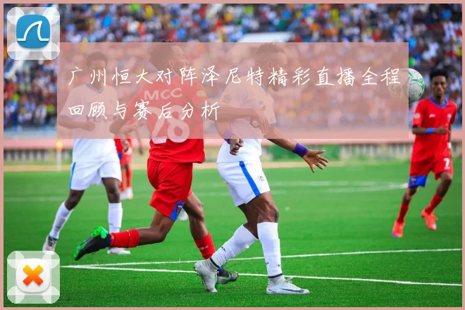 广州恒大对阵泽尼特精彩直播全程回顾与赛后分析