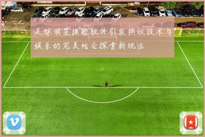 足球明星换脸软件引发热议技术与娱乐的完美结合探索新玩法