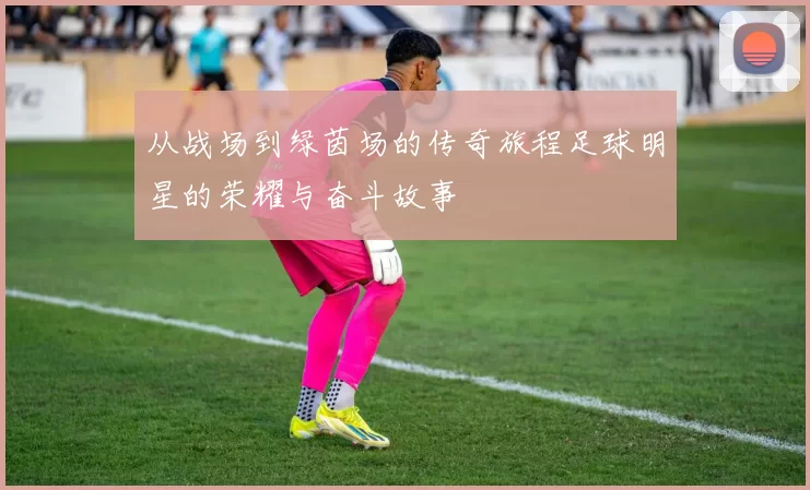 从战场到绿茵场的传奇旅程足球明星的荣耀与奋斗故事