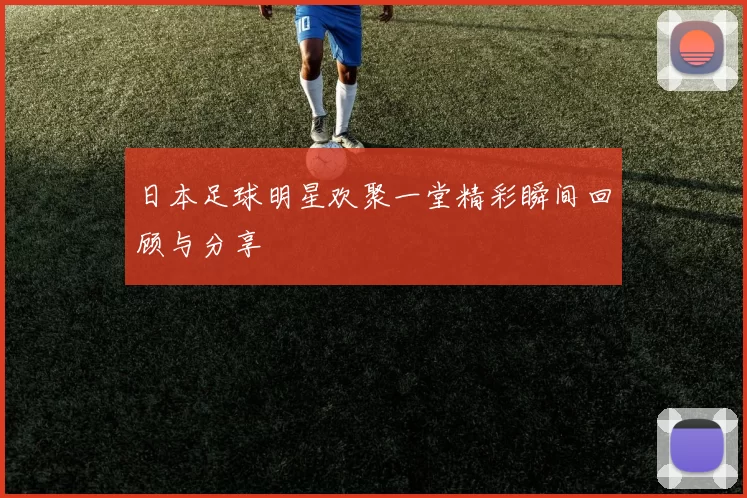 日本足球明星欢聚一堂精彩瞬间回顾与分享