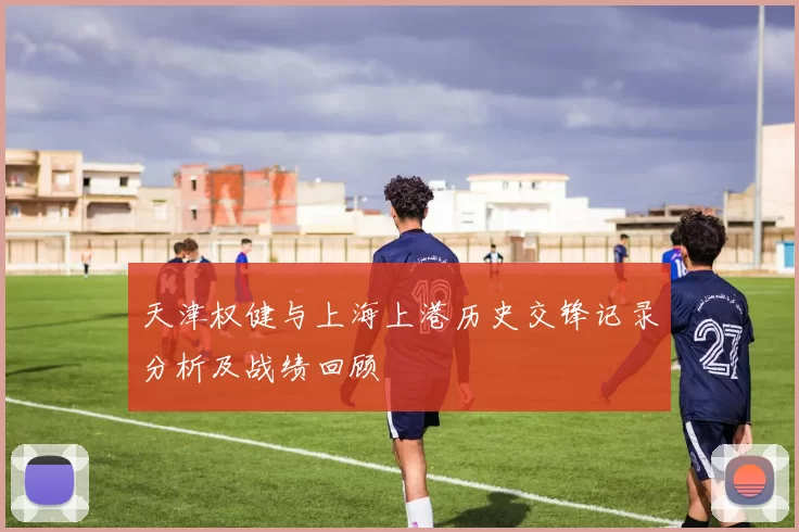 天津权健与上海上港历史交锋记录分析及战绩回顾