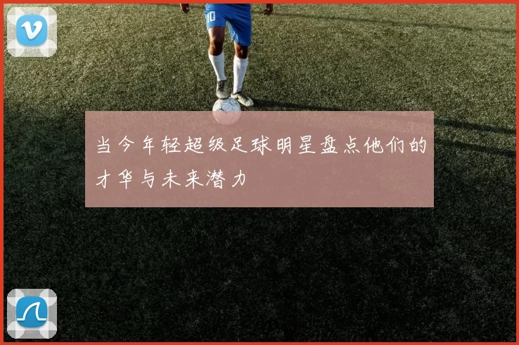 当今年轻超级足球明星盘点他们的才华与未来潜力
