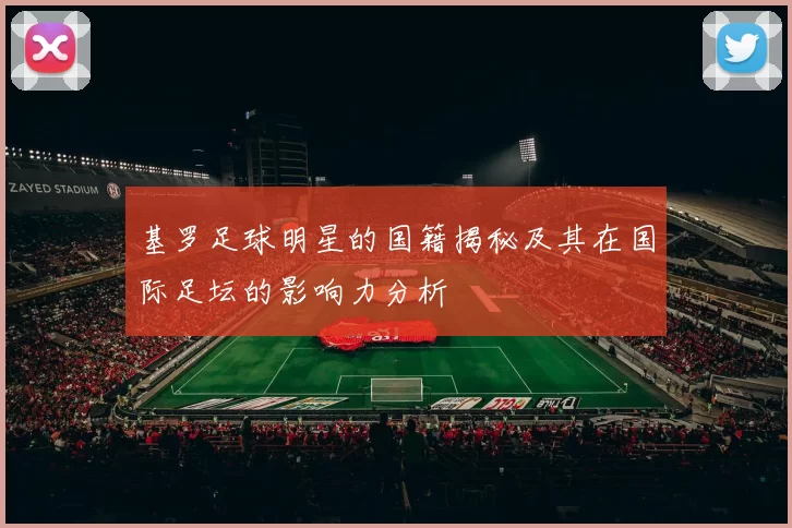 基罗足球明星的国籍揭秘及其在国际足坛的影响力分析