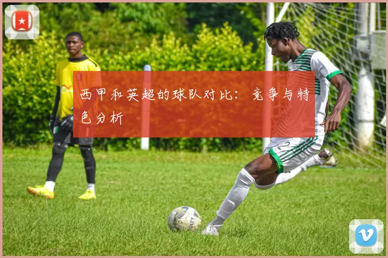 西甲和英超的球队对比：竞争与特色分析