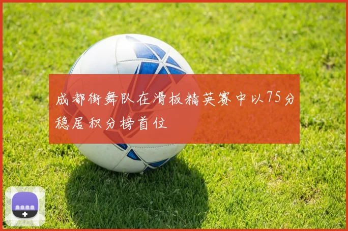 成都街舞队在滑板精英赛中以75分稳居积分榜首位