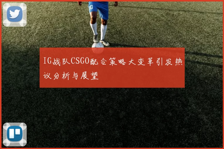 IG战队CSGO配合策略大变革引发热议分析与展望