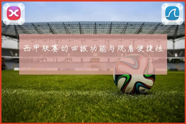 西甲联赛的回拨功能与观看便捷性