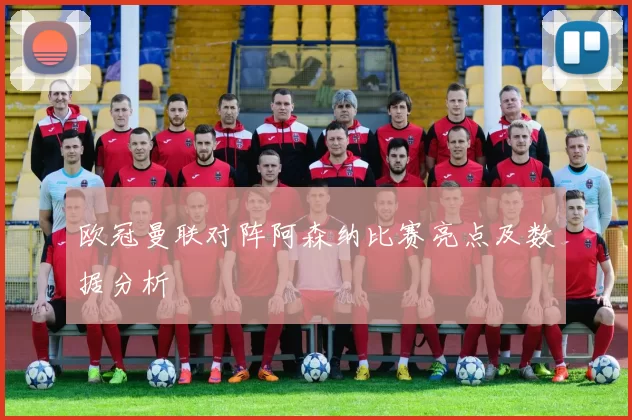欧冠曼联对阵阿森纳比赛亮点及数据分析
