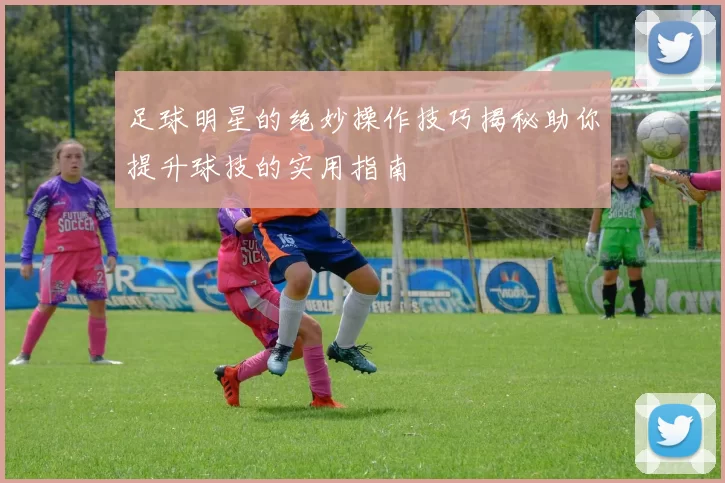足球明星的绝妙操作技巧揭秘助你提升球技的实用指南