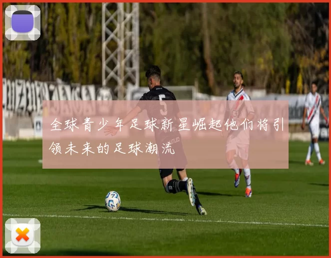 全球青少年足球新星崛起他们将引领未来的足球潮流