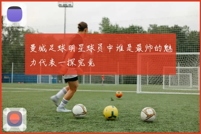 曼城足球明星球员中谁是最帅的魅力代表一探究竟