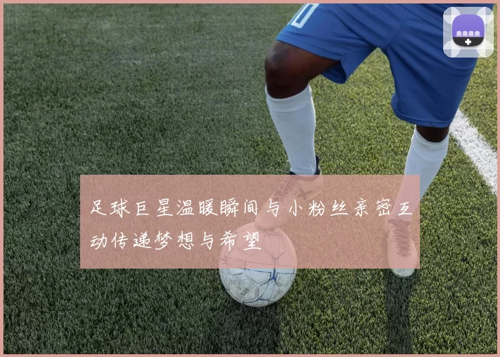 足球巨星温暖瞬间与小粉丝亲密互动传递梦想与希望