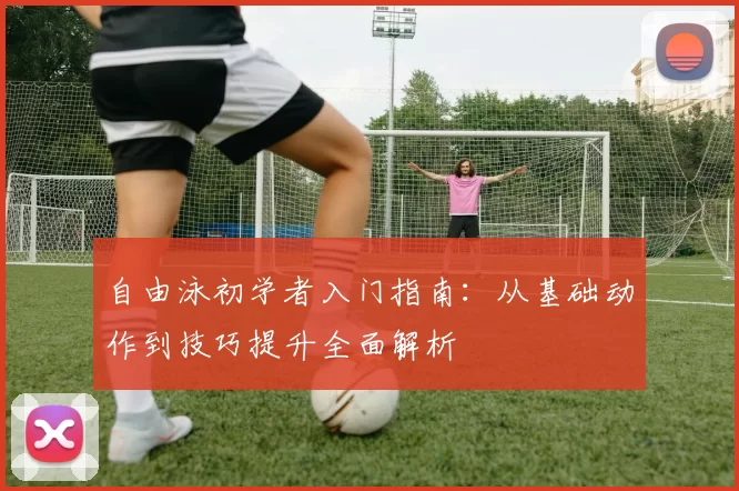 自由泳初学者入门指南：从基础动作到技巧提升全面解析