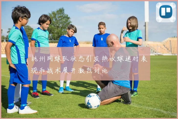 杭州网球队状态引发热议球迷对表现和战术展开激烈讨论