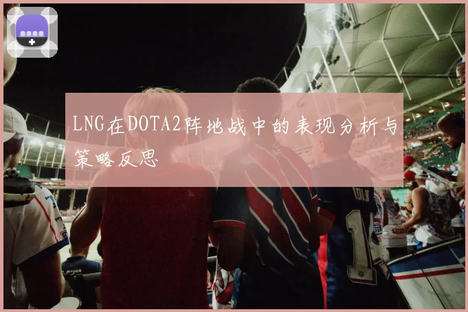 LNG在DOTA2阵地战中的表现分析与策略反思