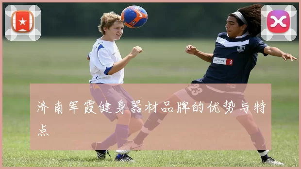 济南军霞健身器材品牌的优势与特点