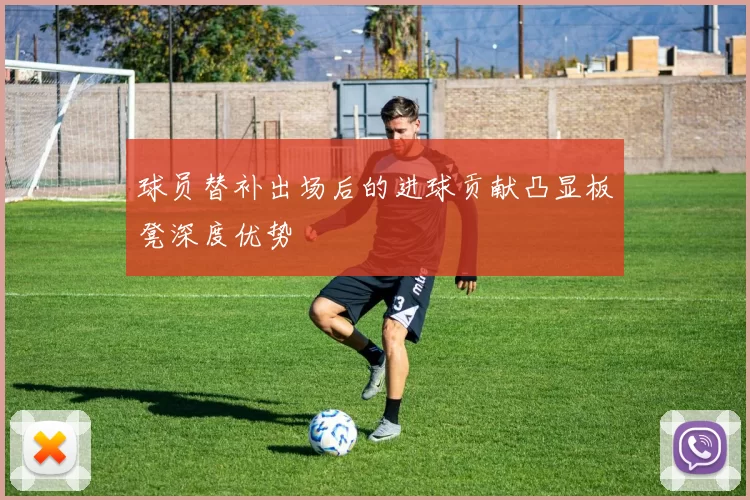 球员替补出场后的进球贡献凸显板凳深度优势