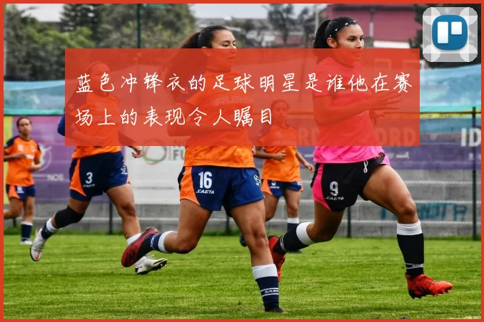 蓝色冲锋衣的足球明星是谁他在赛场上的表现令人瞩目