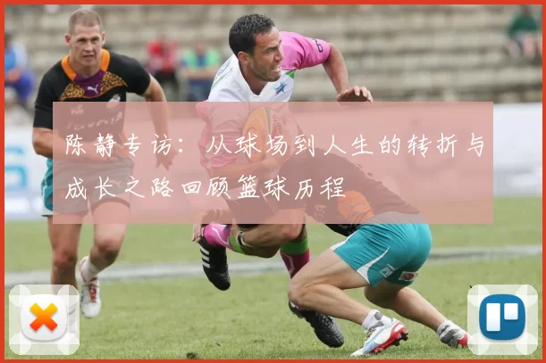 陈静专访：从球场到人生的转折与成长之路回顾篮球历程