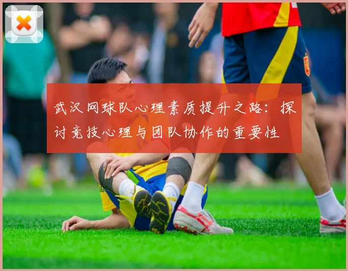 武汉网球队心理素质提升之路：探讨竞技心理与团队协作的重要性