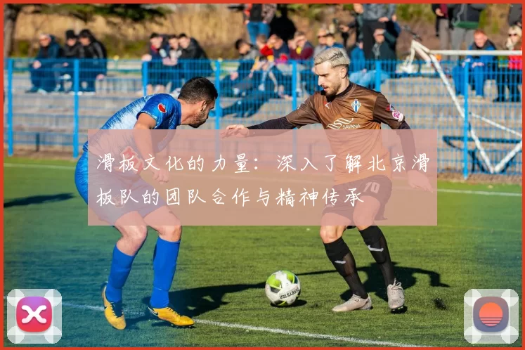 滑板文化的力量：深入了解北京滑板队的团队合作与精神传承