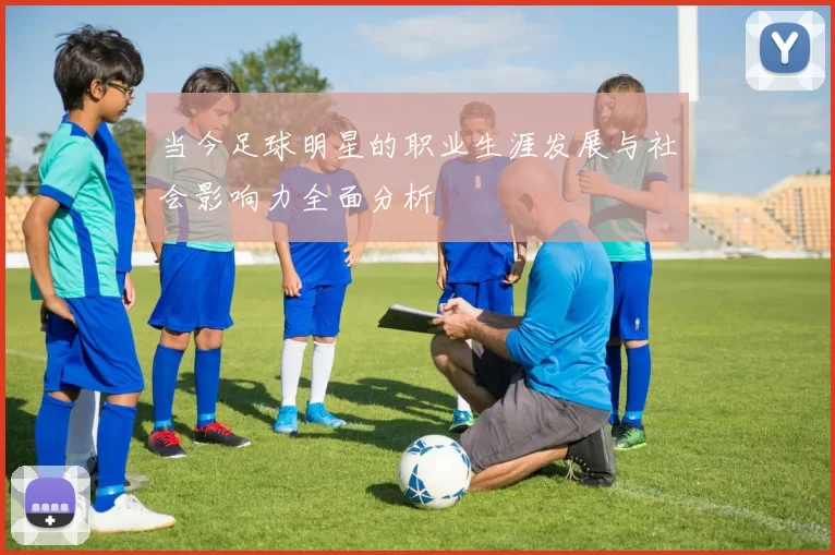 当今足球明星的职业生涯发展与社会影响力全面分析