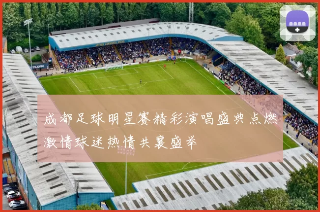成都足球明星赛精彩演唱盛典点燃激情球迷热情共襄盛举