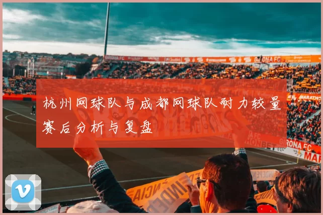 杭州网球队与成都网球队耐力较量赛后分析与复盘