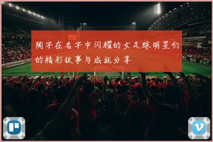 陶字在名字中闪耀的女足球明星们的精彩故事与成就分享