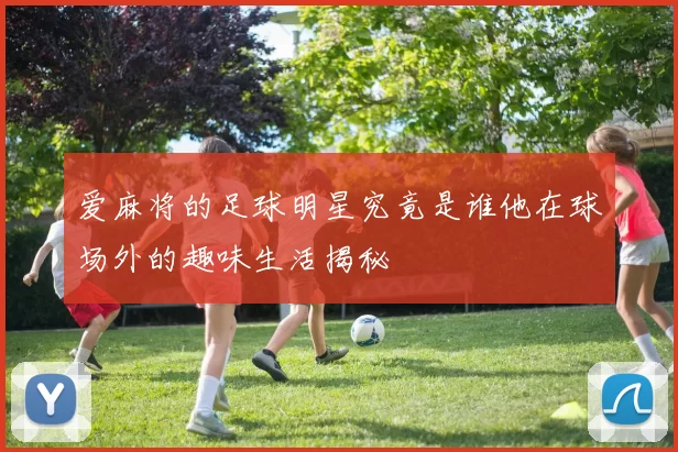 爱麻将的足球明星究竟是谁他在球场外的趣味生活揭秘