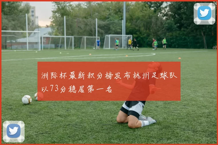 洲际杯最新积分榜发布杭州足球队以73分稳居第一名