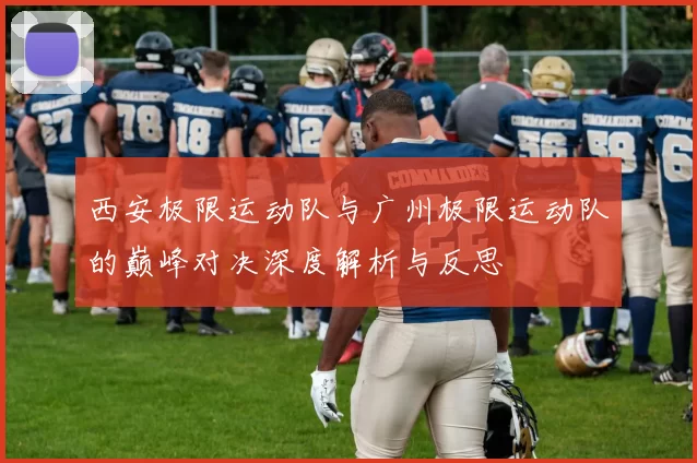 西安极限运动队与广州极限运动队的巅峰对决深度解析与反思