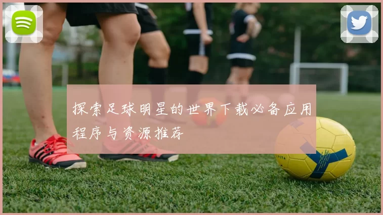 探索足球明星的世界下载必备应用程序与资源推荐