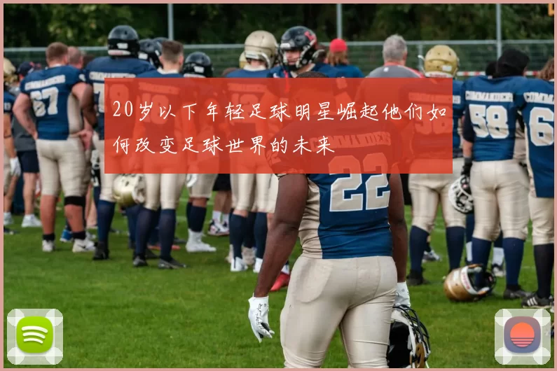 20岁以下年轻足球明星崛起他们如何改变足球世界的未来