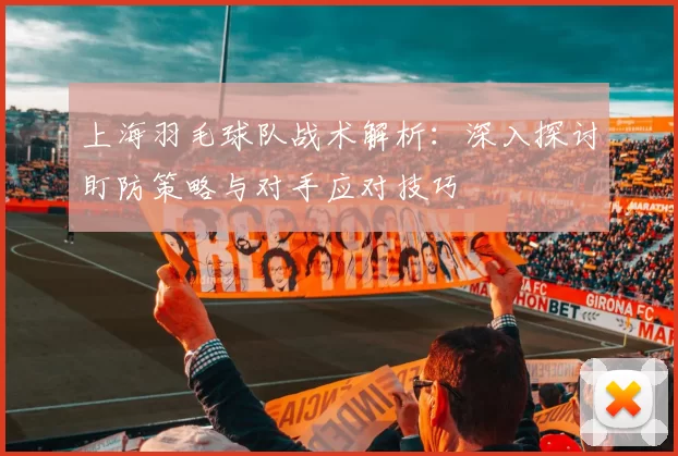上海羽毛球队战术解析：深入探讨盯防策略与对手应对技巧