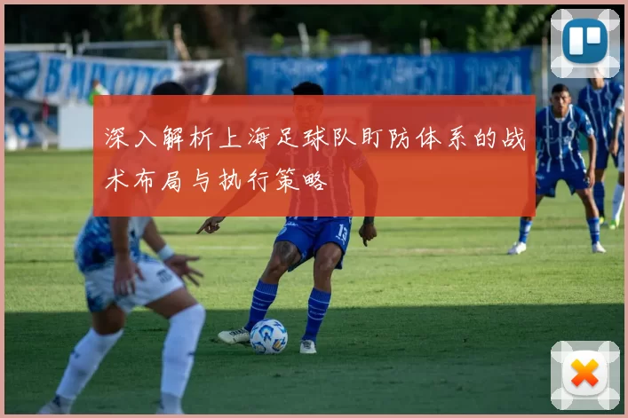 深入解析上海足球队盯防体系的战术布局与执行策略