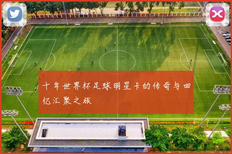 十年世界杯足球明星卡的传奇与回忆汇聚之旅