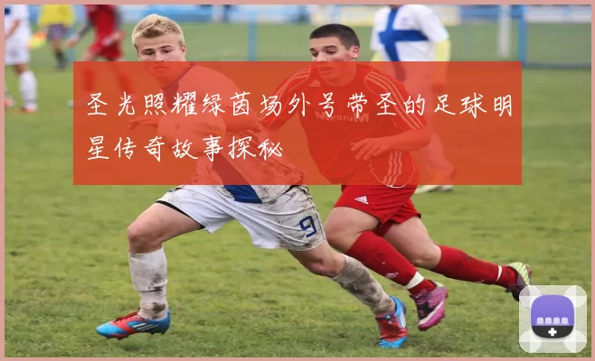 圣光照耀绿茵场外号带圣的足球明星传奇故事探秘