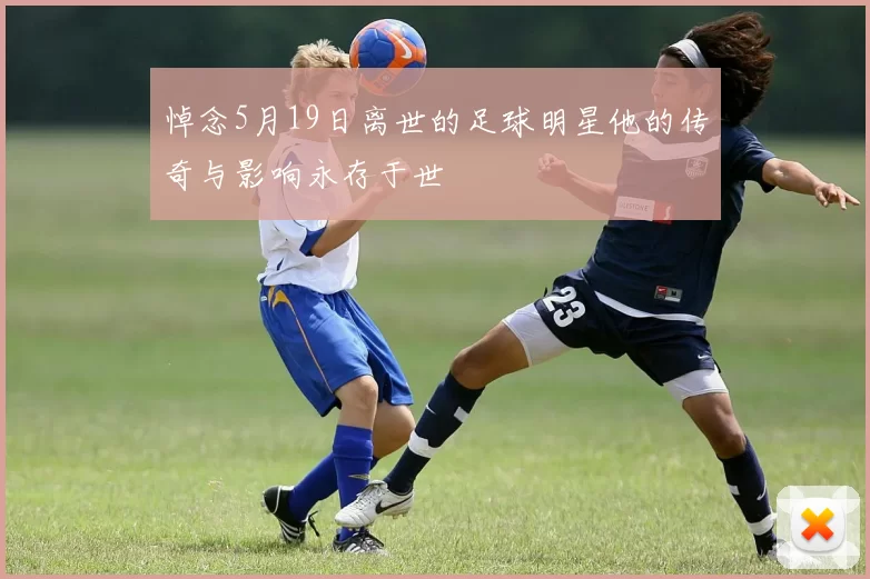悼念5月19日离世的足球明星他的传奇与影响永存于世