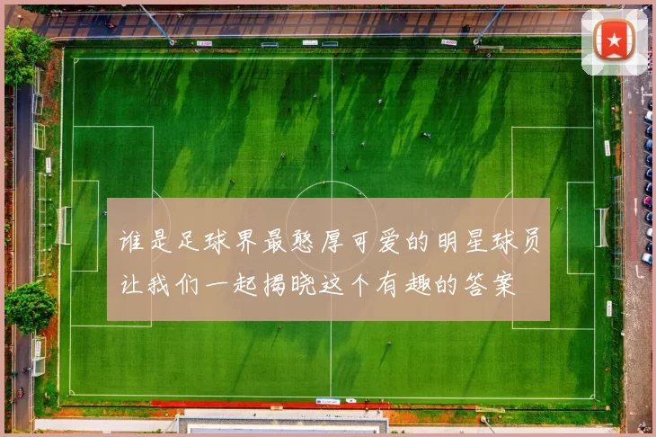 谁是足球界最憨厚可爱的明星球员让我们一起揭晓这个有趣的答案