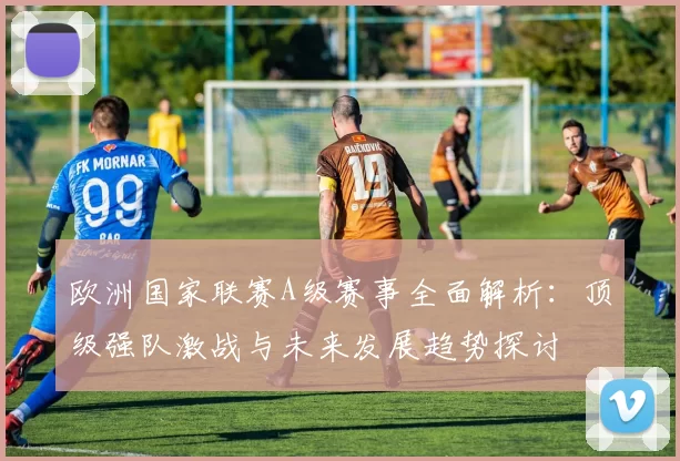 欧洲国家联赛A级赛事全面解析：顶级强队激战与未来发展趋势探讨