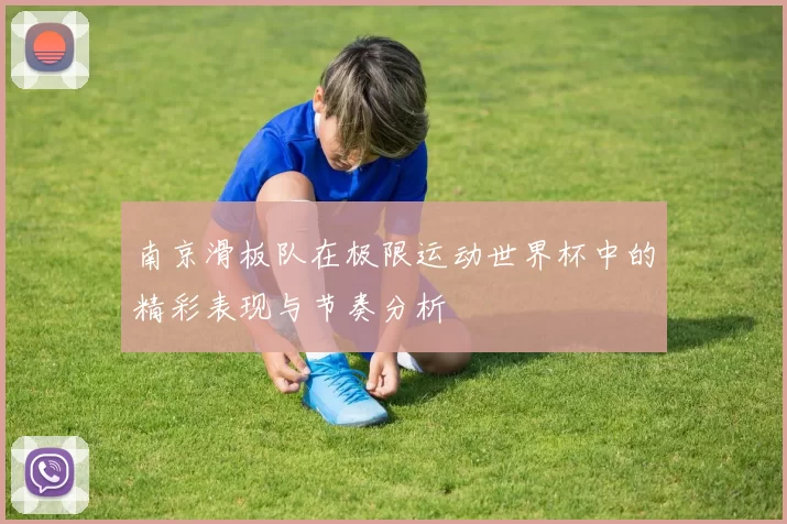 南京滑板队在极限运动世界杯中的精彩表现与节奏分析