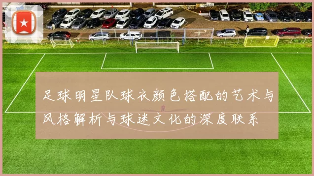 足球明星队球衣颜色搭配的艺术与风格解析与球迷文化的深度联系