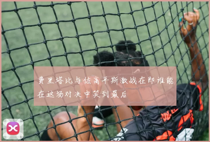 费里塔比与佐高平斯激战在即谁能在这场对决中笑到最后