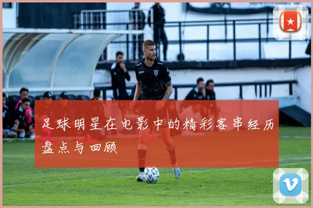足球明星在电影中的精彩客串经历盘点与回顾
