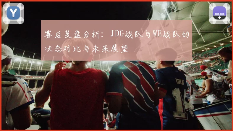 赛后复盘分析：JDG战队与WE战队的状态对比与未来展望