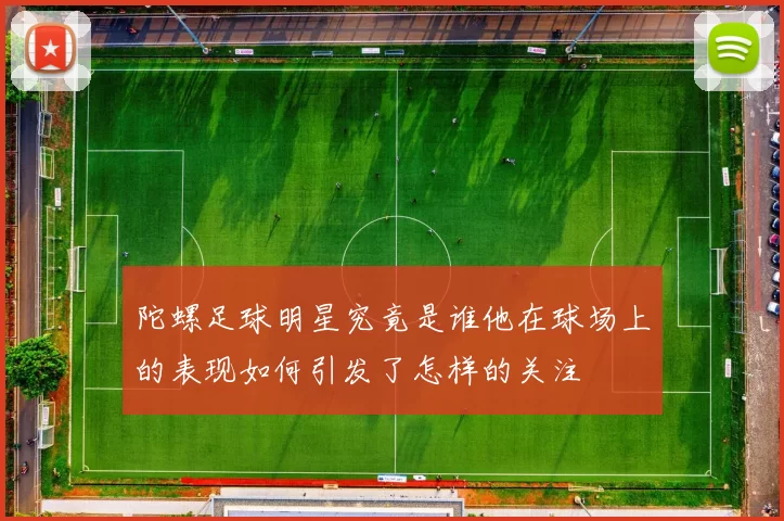 陀螺足球明星究竟是谁他在球场上的表现如何引发了怎样的关注
