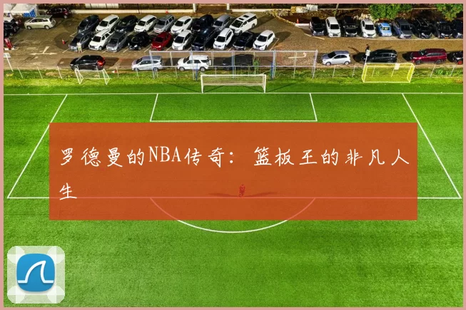罗德曼的NBA传奇：篮板王的非凡人生