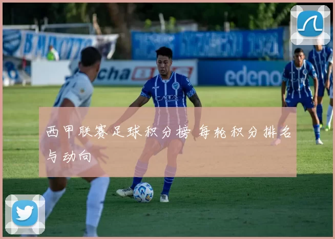 西甲联赛足球积分榜 每轮积分排名与动向