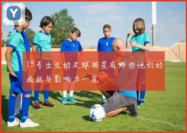 15号出生的足球明星有哪些他们的成就与影响力一览